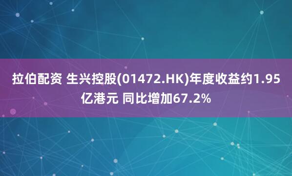 拉伯配资 生兴控股(01472.HK)年度收益约1.95亿港元 同比增加67.2%
