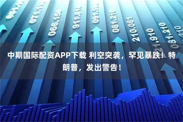 中期国际配资APP下载 利空突袭，罕见暴跌！特朗普，发出警告！