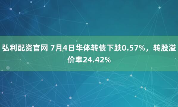 弘利配资官网 7月4日华体转债下跌0.57%，转股溢价率24.42%