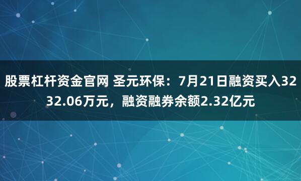 股票杠杆资金官网 圣元环保：7月21日融资买入3232.06万元，融资融券余额2.32亿元