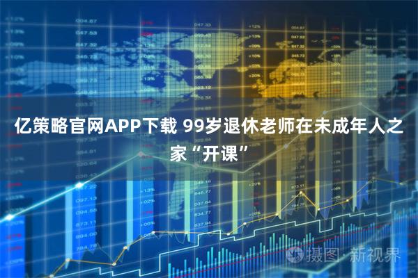 亿策略官网APP下载 99岁退休老师在未成年人之家“开课”