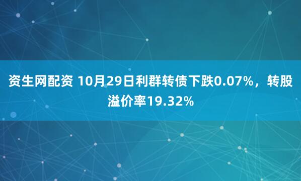 资生网配资 10月29日利群转债下跌0.07%，转股溢价率19.32%