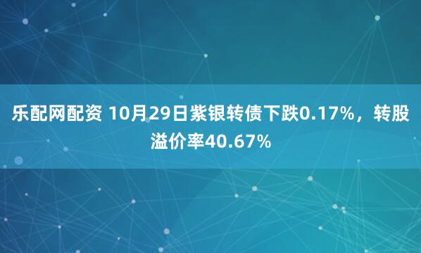 乐配网配资 10月29日紫银转债下跌0.17%，转股溢价率40.67%