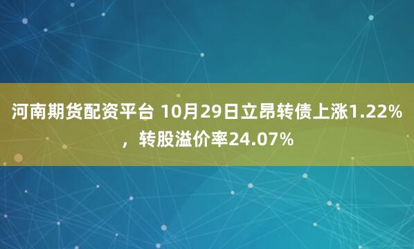 河南期货配资平台 10月29日立昂转债上涨1.22%，转股溢价率24.07%