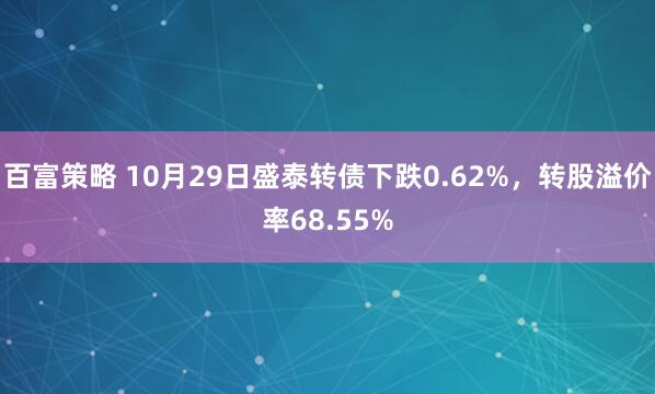 百富策略 10月29日盛泰转债下跌0.62%，转股溢价率68.55%
