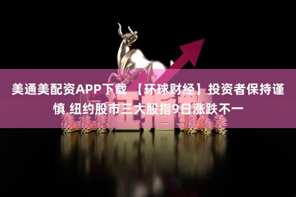 美通美配资APP下载 【环球财经】投资者保持谨慎 纽约股市三大股指9日涨跌不一