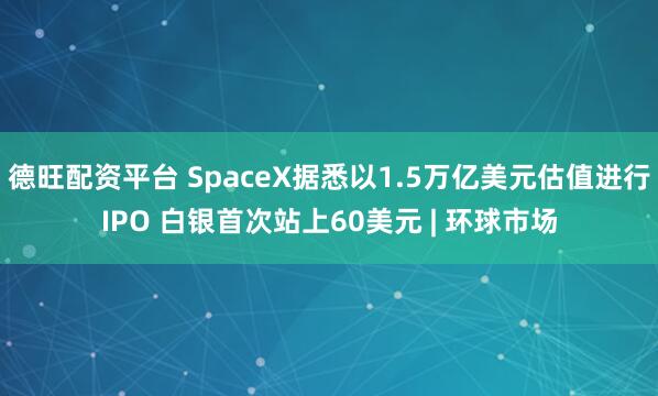 德旺配资平台 SpaceX据悉以1.5万亿美元估值进行IPO 白银首次站上60美元 | 环球市场